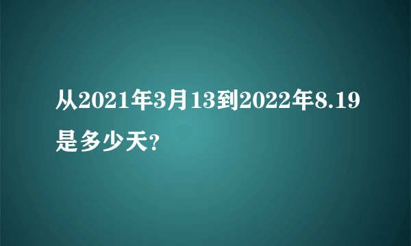 从2021年3月13到2022年8.19是多少天？