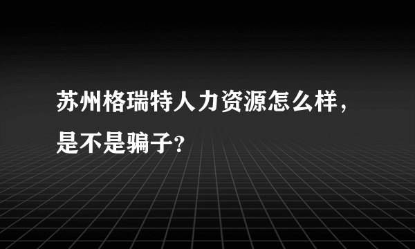 苏州格瑞特人力资源怎么样，是不是骗子？