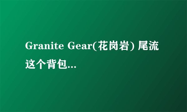 Granite Gear(花岗岩) 尾流 这个背包怎么样，不是很了解花岗岩这个牌子，质量好不好，1400的价格性价比高