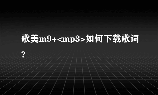 歌美m9+<mp3>如何下载歌词?