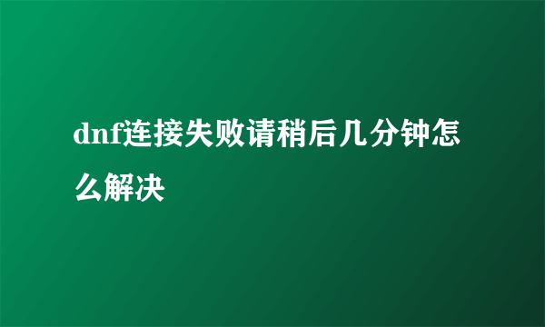 dnf连接失败请稍后几分钟怎么解决