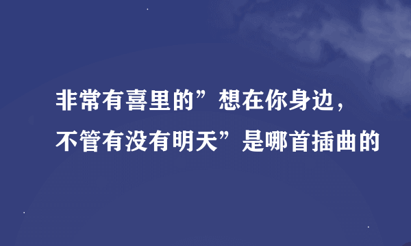 非常有喜里的”想在你身边，不管有没有明天”是哪首插曲的