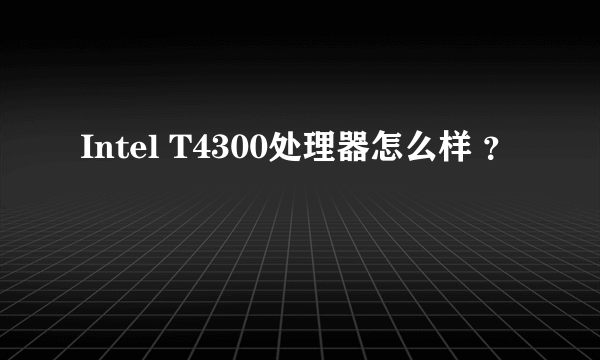 Intel T4300处理器怎么样 ？