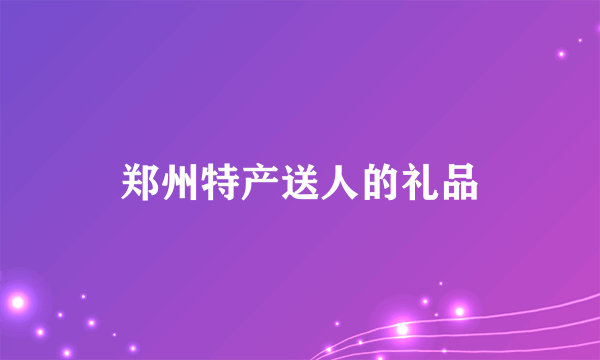 郑州特产送人的礼品