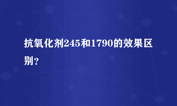 抗氧化剂245和1790的效果区别？