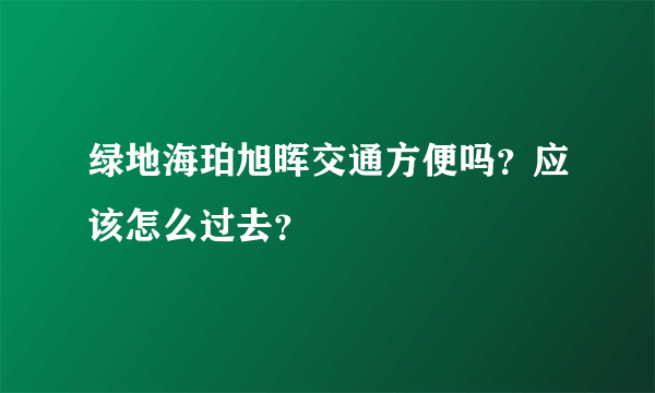 绿地海珀旭晖交通方便吗？应该怎么过去？