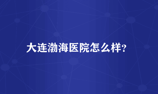 大连渤海医院怎么样？