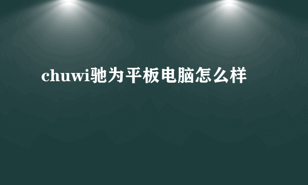 chuwi驰为平板电脑怎么样