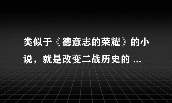 类似于《德意志的荣耀》的小说，就是改变二战历史的 顺便又《爵迹2》的TXT下发些，谢谢啦 QQ 109219098