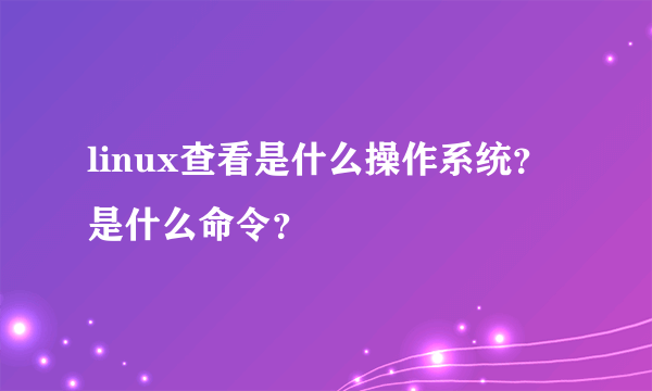 linux查看是什么操作系统？是什么命令？