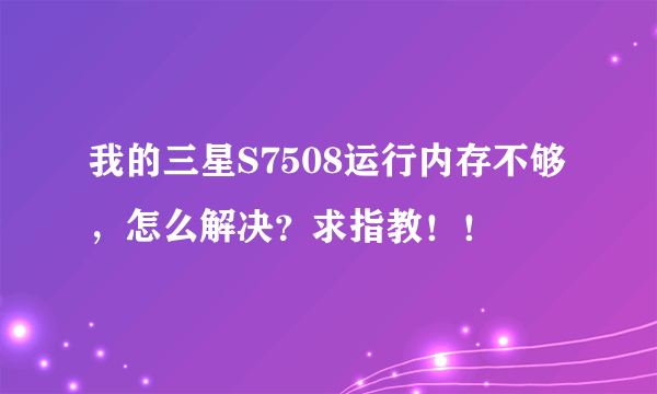 我的三星S7508运行内存不够，怎么解决？求指教！！