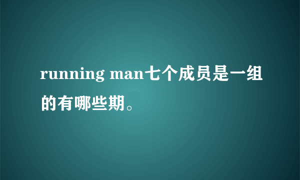 running man七个成员是一组的有哪些期。