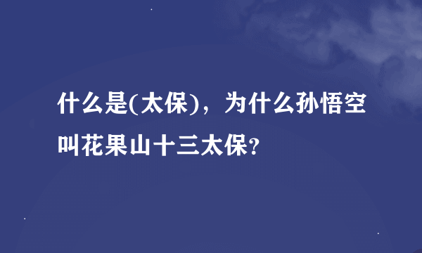 什么是(太保)，为什么孙悟空叫花果山十三太保？