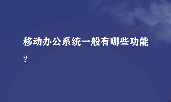 移动办公系统一般有哪些功能？