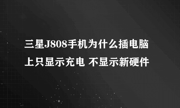 三星J808手机为什么插电脑上只显示充电 不显示新硬件