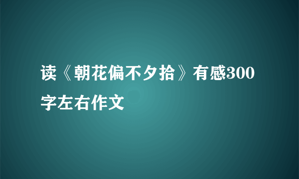 读《朝花偏不夕拾》有感300字左右作文