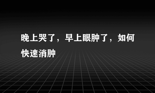 晚上哭了，早上眼肿了，如何快速消肿