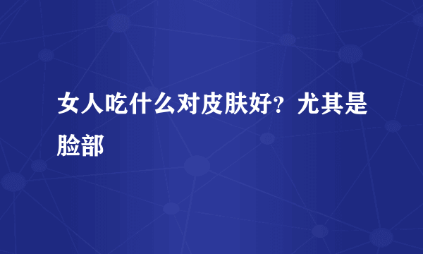 女人吃什么对皮肤好？尤其是脸部