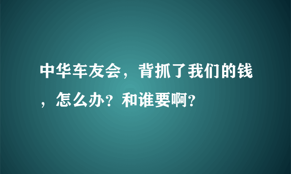 中华车友会，背抓了我们的钱，怎么办？和谁要啊？