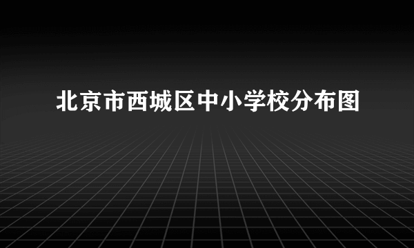 北京市西城区中小学校分布图