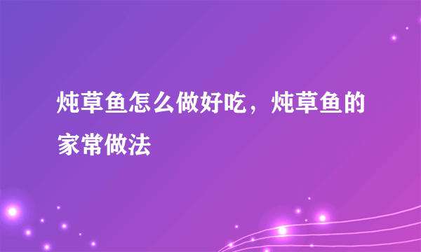 炖草鱼怎么做好吃，炖草鱼的家常做法