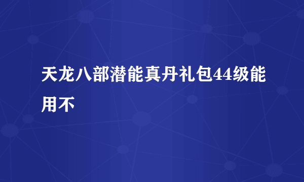 天龙八部潜能真丹礼包44级能用不