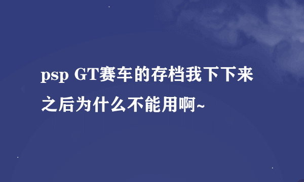 psp GT赛车的存档我下下来之后为什么不能用啊~