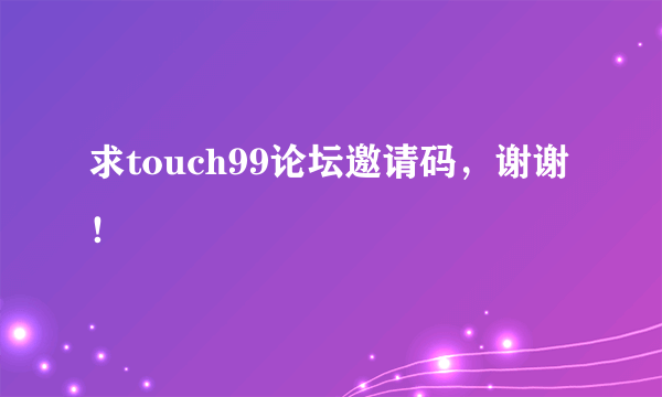 求touch99论坛邀请码，谢谢！