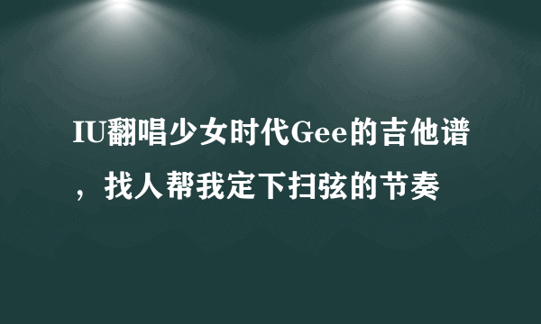 IU翻唱少女时代Gee的吉他谱，找人帮我定下扫弦的节奏