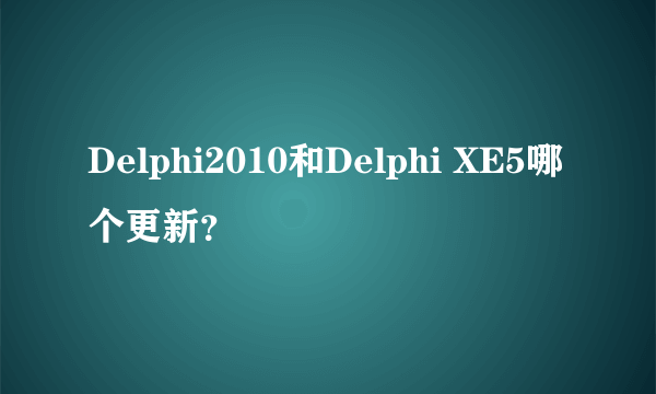 Delphi2010和Delphi XE5哪个更新？