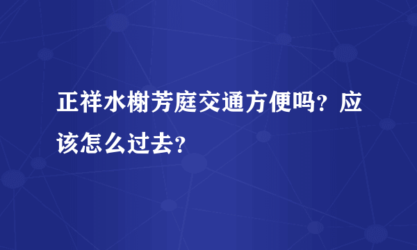 正祥水榭芳庭交通方便吗？应该怎么过去？