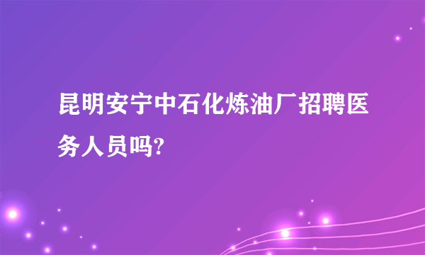 昆明安宁中石化炼油厂招聘医务人员吗?