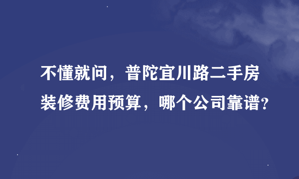 不懂就问，普陀宜川路二手房装修费用预算，哪个公司靠谱？