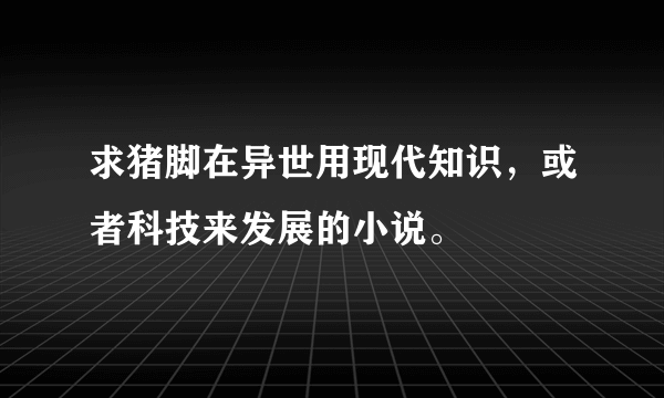 求猪脚在异世用现代知识，或者科技来发展的小说。