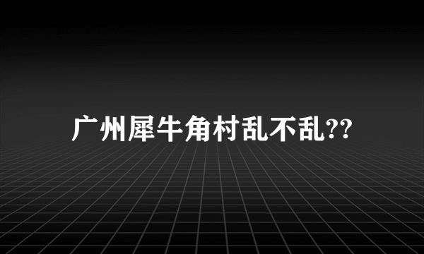 广州犀牛角村乱不乱??