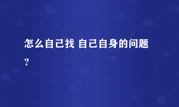 怎么自己找 自己自身的问题？