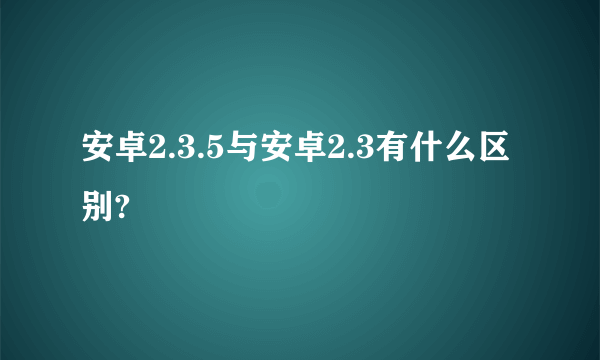 安卓2.3.5与安卓2.3有什么区别?