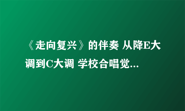 《走向复兴》的伴奏 从降E大调到C大调 学校合唱觉得调子太高才要降的 急求 谢谢！