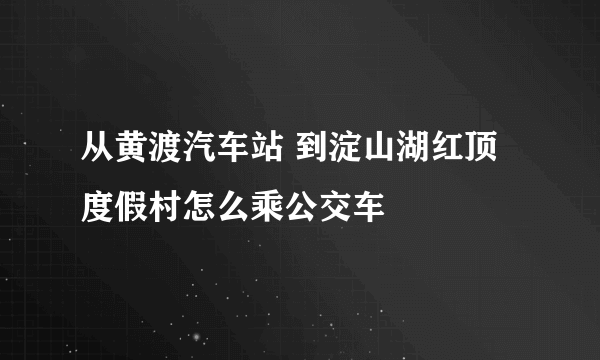 从黄渡汽车站 到淀山湖红顶度假村怎么乘公交车