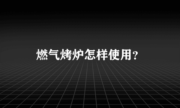 燃气烤炉怎样使用？