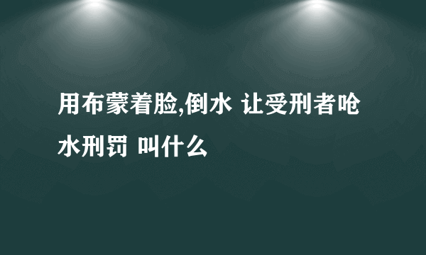 用布蒙着脸,倒水 让受刑者呛水刑罚 叫什么