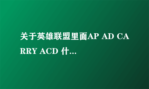 关于英雄联盟里面AP AD CARRY ACD 什么的都是什么意思？还有 一个比较完整的队伍需要什么职业？