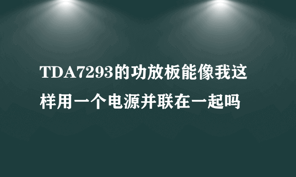 TDA7293的功放板能像我这样用一个电源并联在一起吗