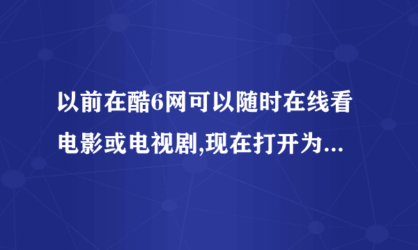 以前在酷6网可以随时在线看电影或电视剧,现在打开为什么是无法观看,请问该怎么办?