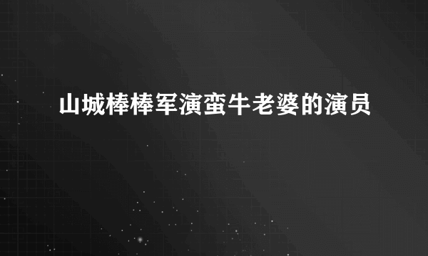 山城棒棒军演蛮牛老婆的演员