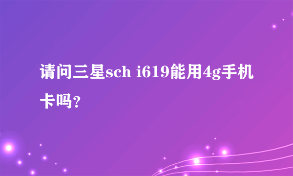 请问三星sch i619能用4g手机卡吗？