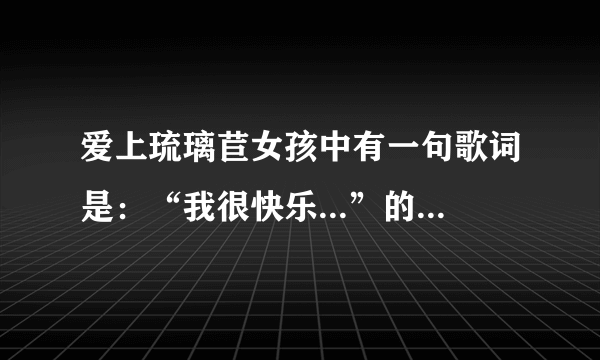 爱上琉璃苣女孩中有一句歌词是：“我很快乐...”的歌是什么？