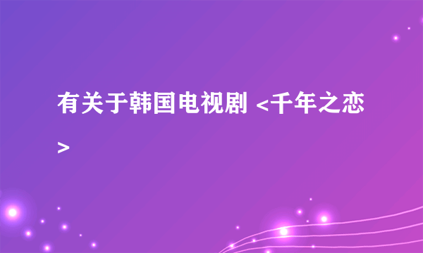 有关于韩国电视剧 <千年之恋>