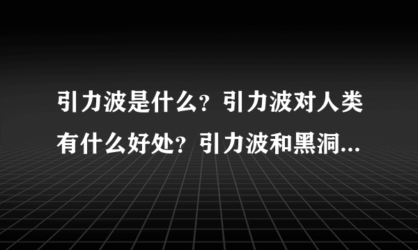 引力波是什么？引力波对人类有什么好处？引力波和黑洞的关系？虎视网有介绍吗？