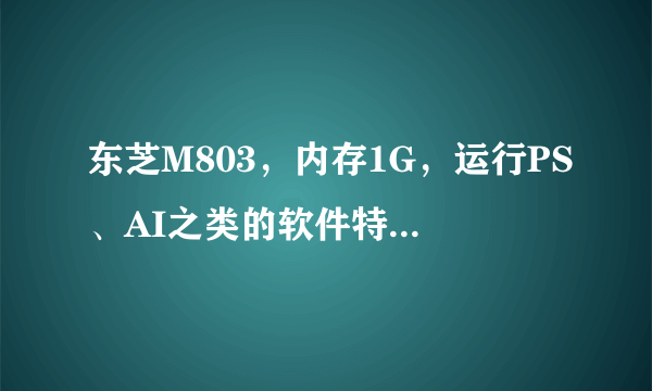 东芝M803，内存1G，运行PS、AI之类的软件特别慢，加内存条能解决吗？